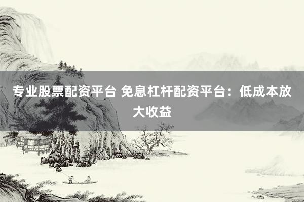 專業(yè)股票配資平臺(tái) 免息杠桿配資平臺(tái)：低成本放大收益