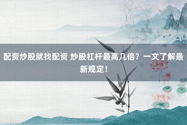 配資炒股就找配資 炒股杠桿最高幾倍？一文了解最新規(guī)定！