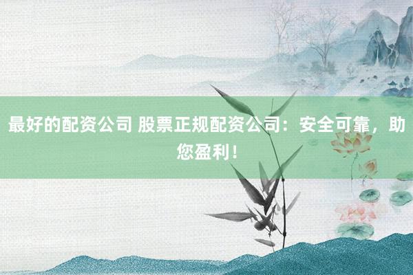 最好的配資公司 股票正規(guī)配資公司：安全可靠，助您盈利！