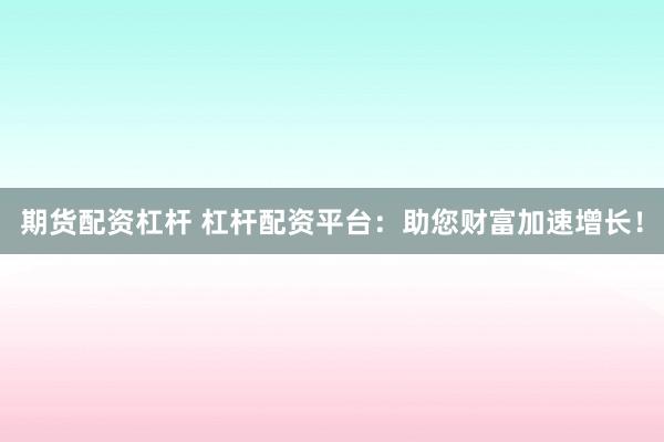 期貨配資杠桿 杠桿配資平臺：助您財富加速增長！