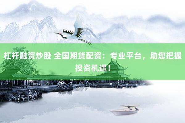 杠桿融資炒股 全國期貨配資：專業(yè)平臺，助您把握投資機遇！