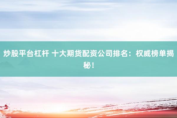 炒股平臺(tái)杠桿 十大期貨配資公司排名：權(quán)威榜單揭秘！