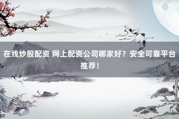 在線炒股配資 網(wǎng)上配資公司哪家好？安全可靠平臺(tái)推薦！