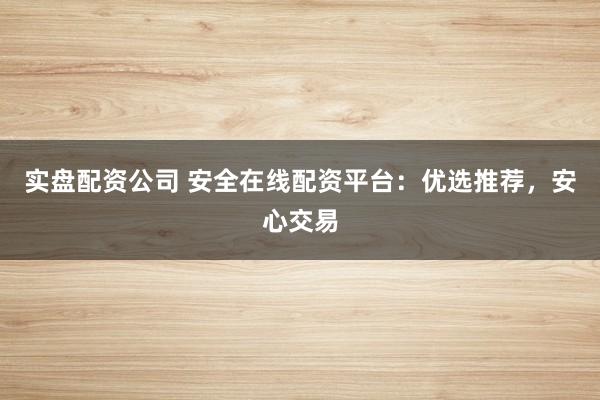 實盤配資公司 安全在線配資平臺：優(yōu)選推薦，安心交易
