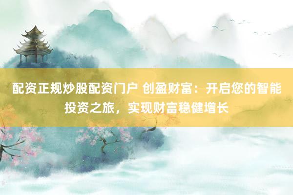 配資正規(guī)炒股配資門戶 創(chuàng)盈財富：開啟您的智能投資之旅，實現(xiàn)財富穩(wěn)健增長