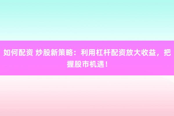 如何配資 炒股新策略：利用杠桿配資放大收益，把握股市機遇！