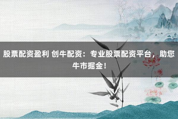 股票配資盈利 創(chuàng)牛配資：專業(yè)股票配資平臺，助您牛市掘金！