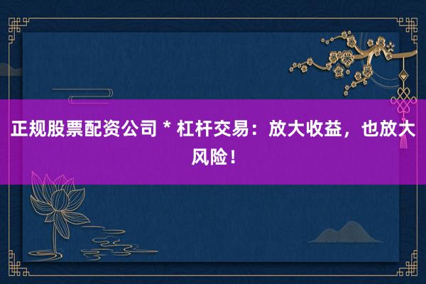 正規(guī)股票配資公司 * 杠桿交易：放大收益，也放大風(fēng)險！