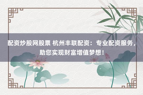 配資炒股網(wǎng)股票 杭州豐聯(lián)配資：專業(yè)配資服務(wù)，助您實(shí)現(xiàn)財(cái)富增值夢想！
