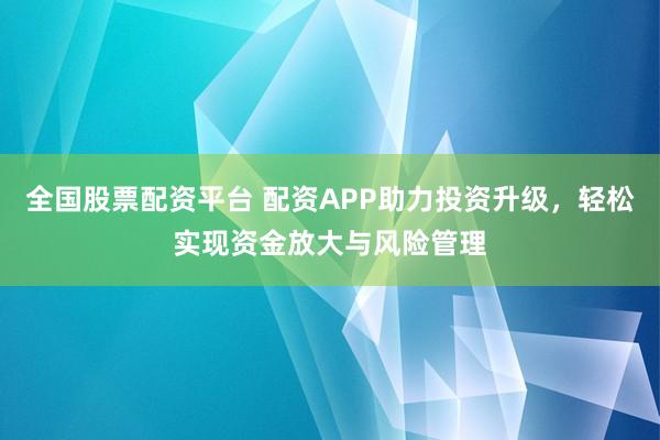 全國股票配資平臺 配資APP助力投資升級，輕松實現(xiàn)資金放大與風(fēng)險管理