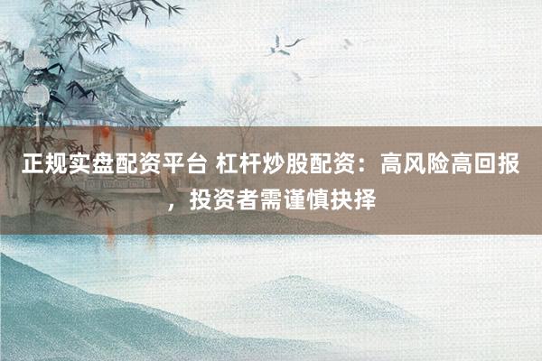 正規(guī)實(shí)盤配資平臺(tái) 杠桿炒股配資：高風(fēng)險(xiǎn)高回報(bào)，投資者需謹(jǐn)慎抉擇