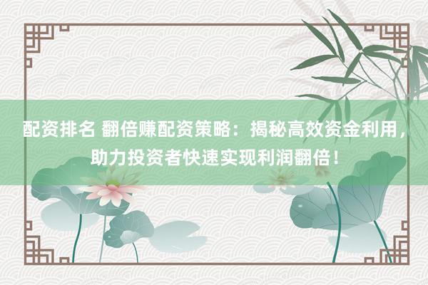 配資排名 翻倍賺配資策略：揭秘高效資金利用，助力投資者快速實(shí)現(xiàn)利潤翻倍！