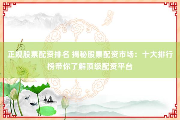 正規(guī)股票配資排名 揭秘股票配資市場(chǎng)：十大排行榜帶你了解頂級(jí)配資平臺(tái)