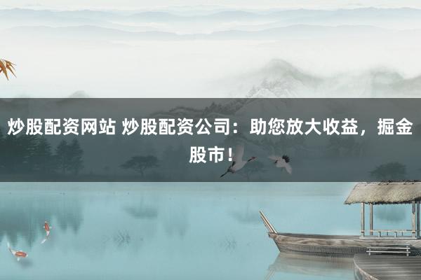 炒股配資網(wǎng)站 炒股配資公司：助您放大收益，掘金股市！