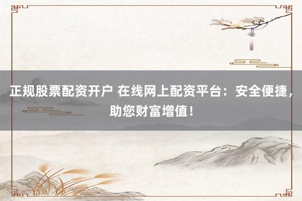 正規(guī)股票配資開戶 在線網(wǎng)上配資平臺：安全便捷，助您財(cái)富增值！
