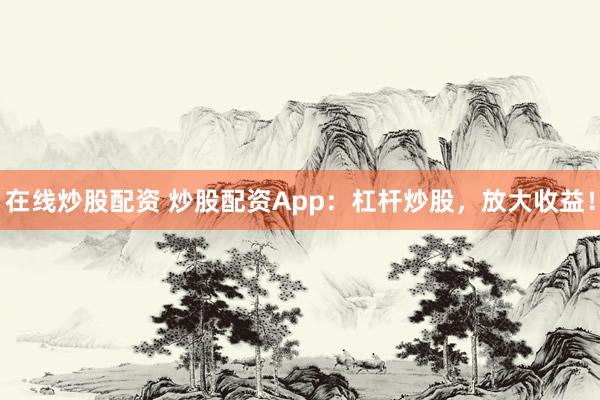 在線炒股配資 炒股配資App：杠桿炒股，放大收益！