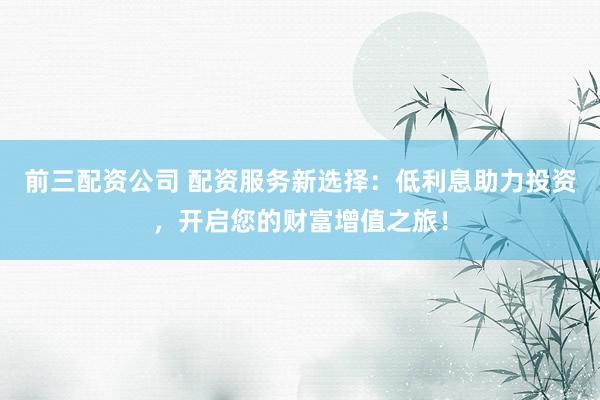 前三配資公司 配資服務(wù)新選擇：低利息助力投資，開啟您的財(cái)富增值之旅！
