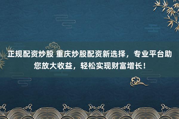 正規(guī)配資炒股 重慶炒股配資新選擇，專業(yè)平臺(tái)助您放大收益，輕松實(shí)現(xiàn)財(cái)富增長(zhǎng)！