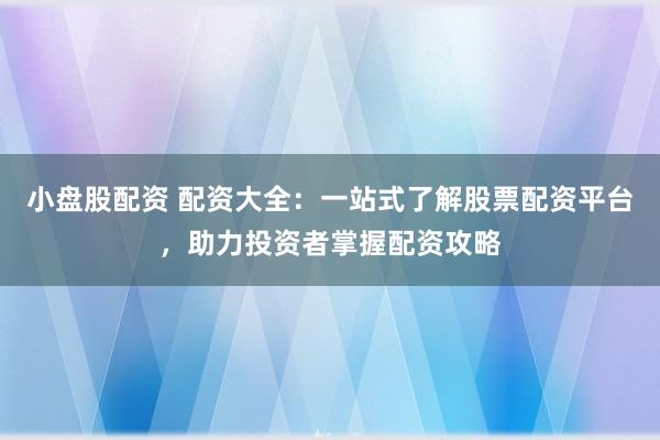 小盤股配資 配資大全：一站式了解股票配資平臺，助力投資者掌握配資攻略