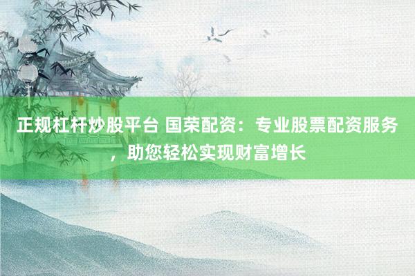 正規(guī)杠桿炒股平臺(tái) 國(guó)榮配資：專業(yè)股票配資服務(wù)，助您輕松實(shí)現(xiàn)財(cái)富增長(zhǎng)