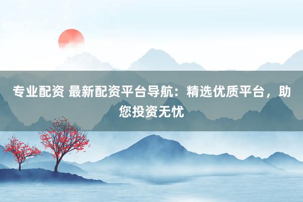 專業(yè)配資 最新配資平臺(tái)導(dǎo)航：精選優(yōu)質(zhì)平臺(tái)，助您投資無憂