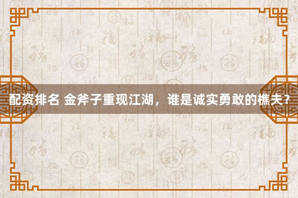 配資排名 金斧子重現(xiàn)江湖，誰是誠實(shí)勇敢的樵夫？