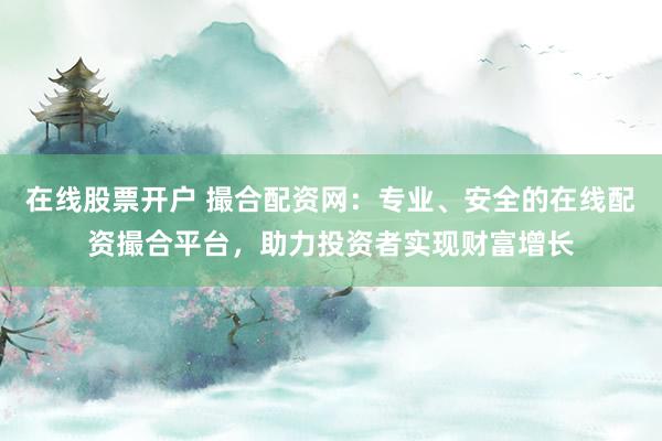 在線股票開戶 撮合配資網(wǎng)：專業(yè)、安全的在線配資撮合平臺，助力投資者實(shí)現(xiàn)財富增長