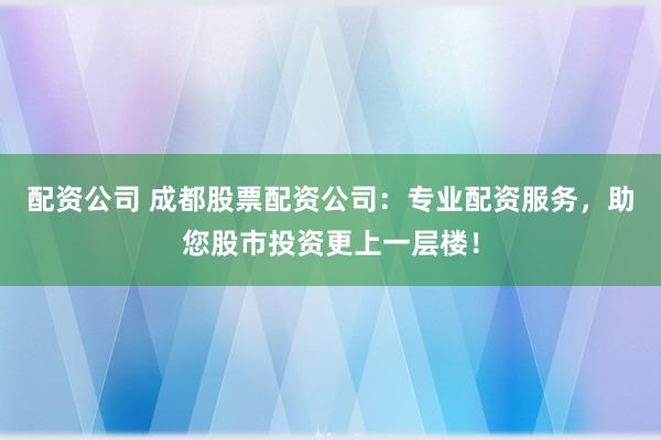 配資公司 成都股票配資公司：專業(yè)配資服務(wù)，助您股市投資更上一層樓！