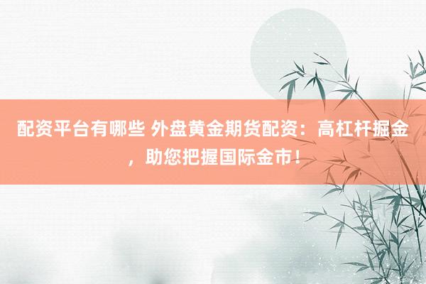 配資平臺有哪些 外盤黃金期貨配資：高杠桿掘金，助您把握國際金市！