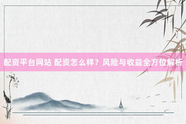 配資平臺(tái)網(wǎng)站 配資怎么樣？風(fēng)險(xiǎn)與收益全方位解析