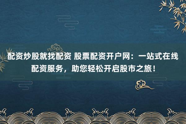 配資炒股就找配資 股票配資開戶網(wǎng)：一站式在線配資服務(wù)，助您輕松開啟股市之旅！