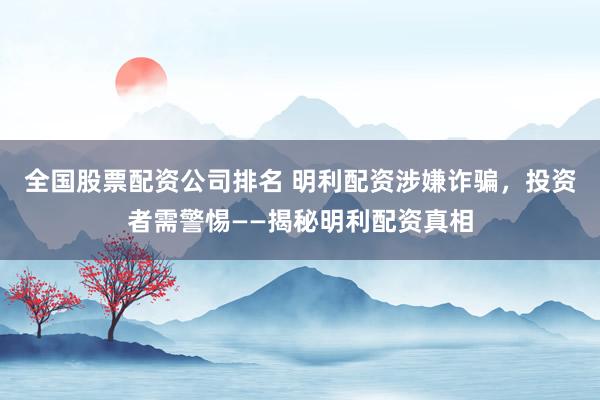 全國股票配資公司排名 明利配資涉嫌詐騙，投資者需警惕——揭秘明利配資真相