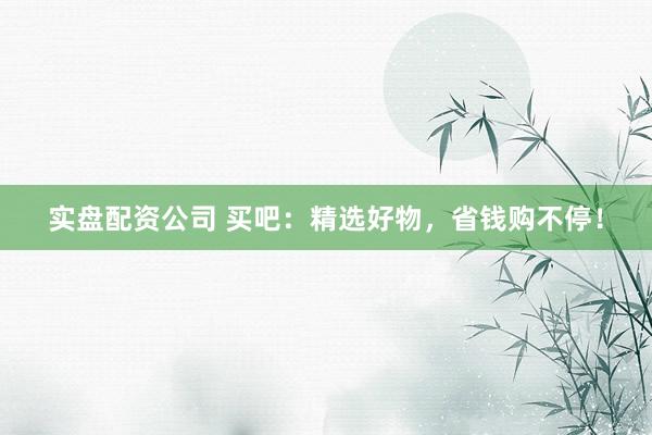 實(shí)盤配資公司 買吧：精選好物，省錢購不停！