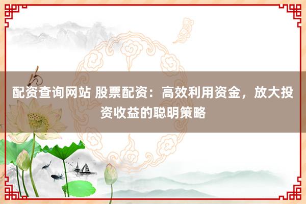 配資查詢(xún)網(wǎng)站 股票配資：高效利用資金，放大投資收益的聰明策略