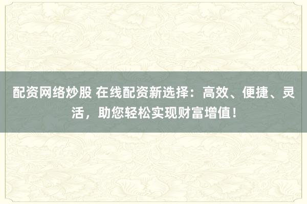 配資網(wǎng)絡(luò)炒股 在線配資新選擇：高效、便捷、靈活，助您輕松實(shí)現(xiàn)財富增值！