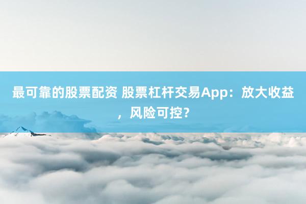 最可靠的股票配資 股票杠桿交易App：放大收益，風(fēng)險(xiǎn)可控？