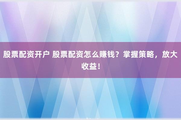 股票配資開戶 股票配資怎么賺錢？掌握策略，放大收益！