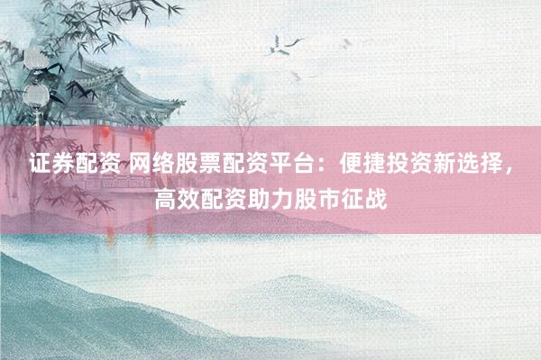 證券配資 網(wǎng)絡(luò)股票配資平臺(tái)：便捷投資新選擇，高效配資助力股市征戰(zhàn)