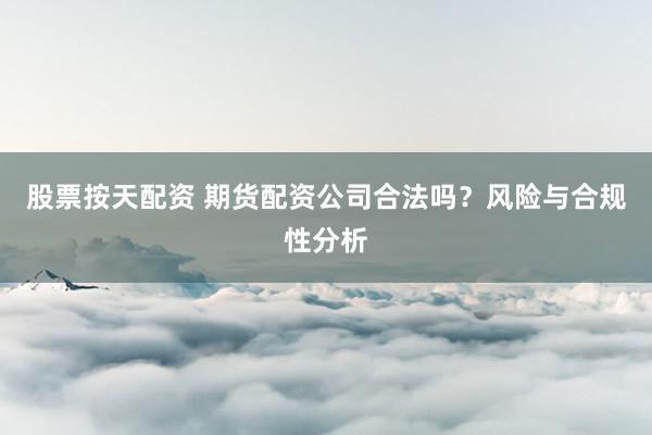 股票按天配資 期貨配資公司合法嗎？風(fēng)險(xiǎn)與合規(guī)性分析