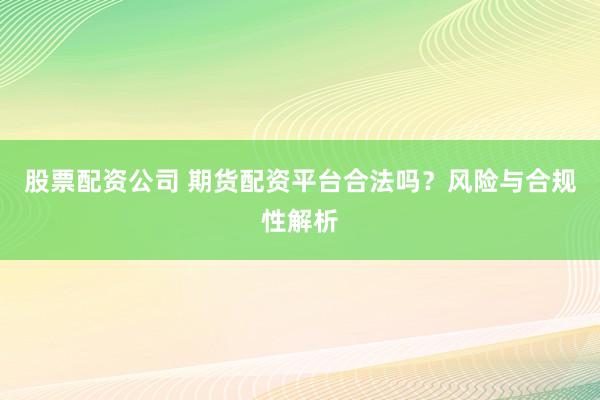 股票配資公司 期貨配資平臺合法嗎？風險與合規(guī)性解析
