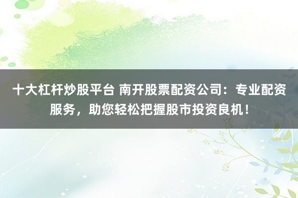 十大杠桿炒股平臺 南開股票配資公司：專業(yè)配資服務，助您輕松把握股市投資良機！
