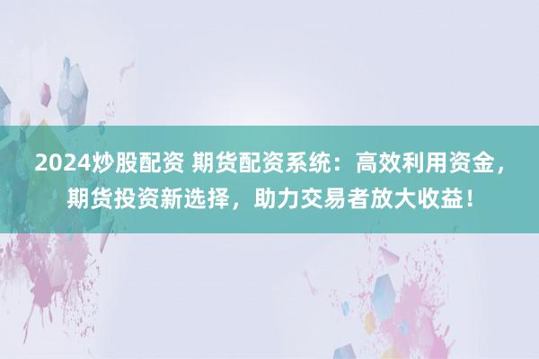 2024炒股配資 期貨配資系統(tǒng)：高效利用資金，期貨投資新選擇，助力交易者放大收益！