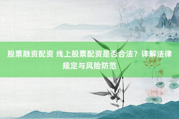 股票融資配資 線上股票配資是否合法？詳解法律規(guī)定與風(fēng)險(xiǎn)防范