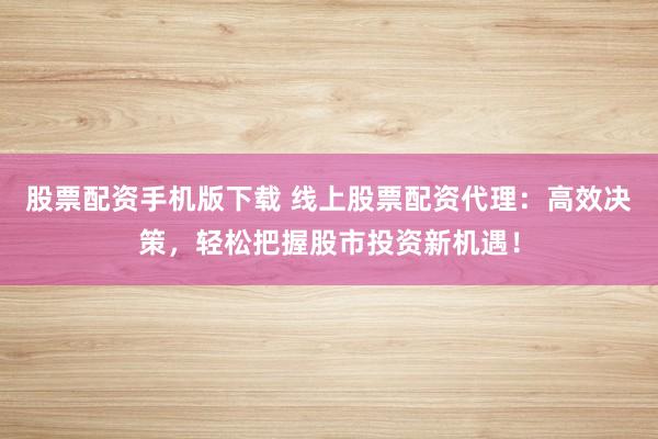 股票配資手機(jī)版下載 線上股票配資代理：高效決策，輕松把握股市投資新機(jī)遇！