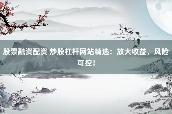 股票融資配資 炒股杠桿網(wǎng)站精選：放大收益，風(fēng)險(xiǎn)可控！