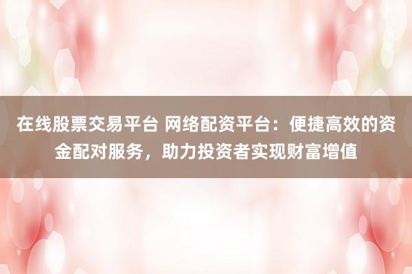 在線股票交易平臺 網(wǎng)絡(luò)配資平臺：便捷高效的資金配對服務(wù)，助力投資者實現(xiàn)財富增值