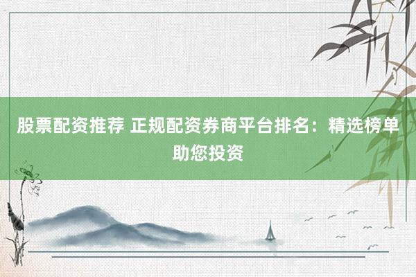 股票配資推薦 正規(guī)配資券商平臺排名：精選榜單助您投資