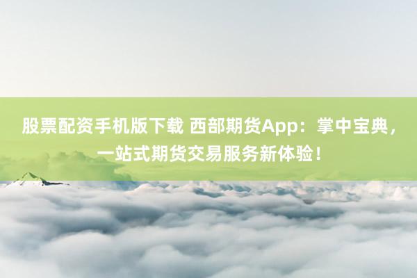 股票配資手機(jī)版下載 西部期貨App：掌中寶典，一站式期貨交易服務(wù)新體驗(yàn)！