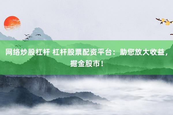 網(wǎng)絡(luò)炒股杠桿 杠桿股票配資平臺：助您放大收益，掘金股市！