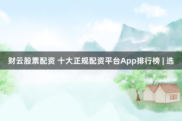 財(cái)云股票配資 十大正規(guī)配資平臺(tái)App排行榜 | 選